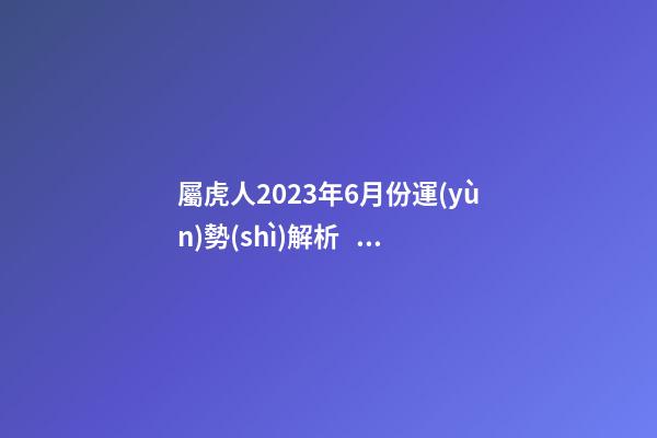 屬虎人2023年6月份運(yùn)勢(shì)解析，錢財(cái)充足桃花運(yùn)來(lái)臨